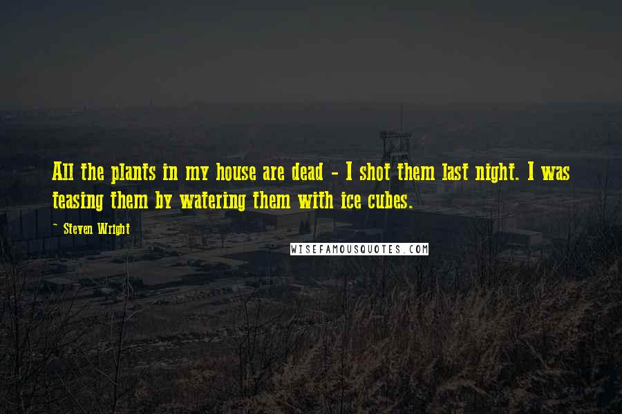 Steven Wright Quotes: All the plants in my house are dead - I shot them last night. I was teasing them by watering them with ice cubes.