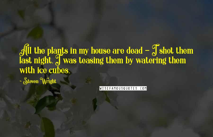 Steven Wright Quotes: All the plants in my house are dead - I shot them last night. I was teasing them by watering them with ice cubes.