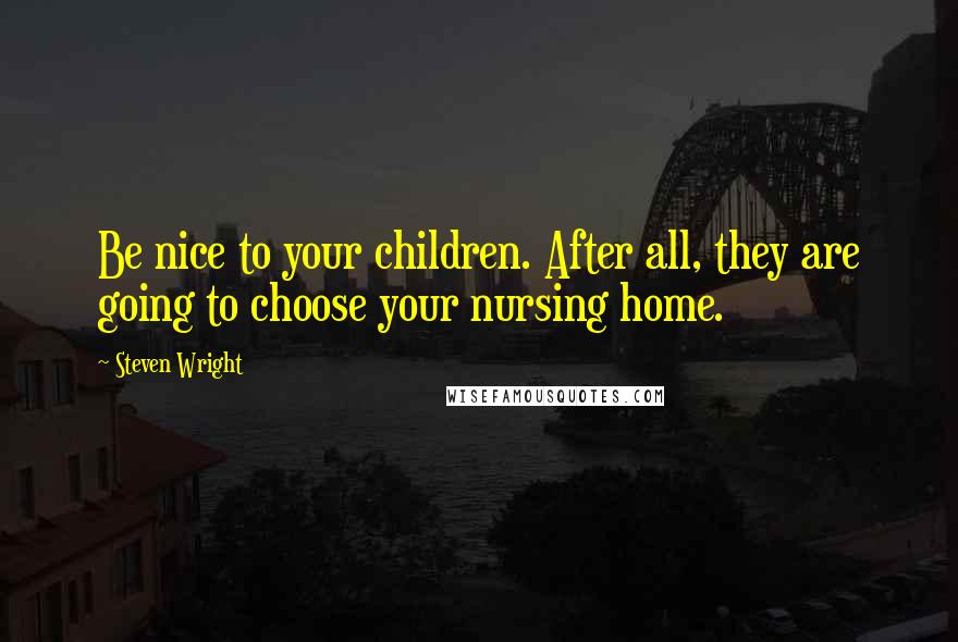 Steven Wright Quotes: Be nice to your children. After all, they are going to choose your nursing home.