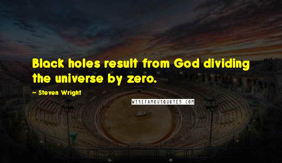 Steven Wright Quotes: Black holes result from God dividing the universe by zero.