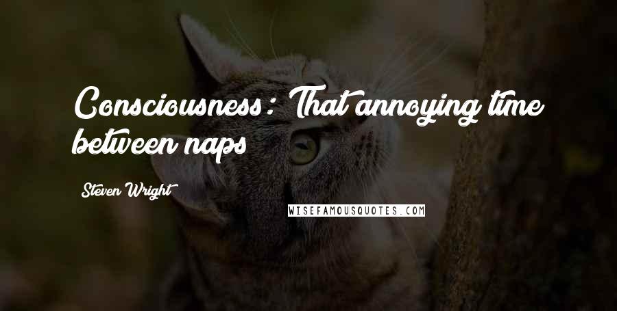 Steven Wright Quotes: Consciousness: That annoying time between naps