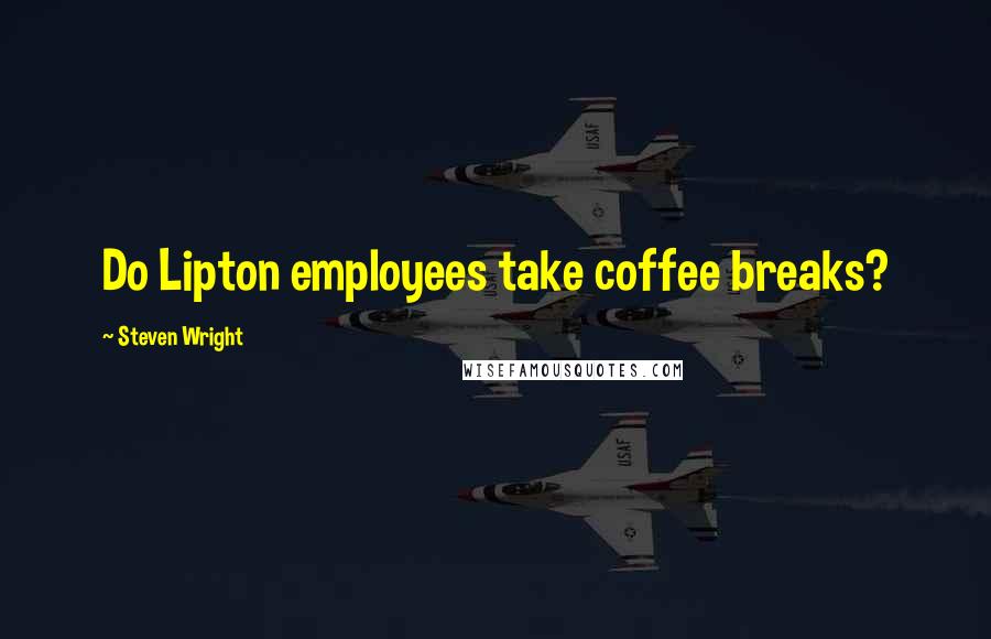 Steven Wright Quotes: Do Lipton employees take coffee breaks?