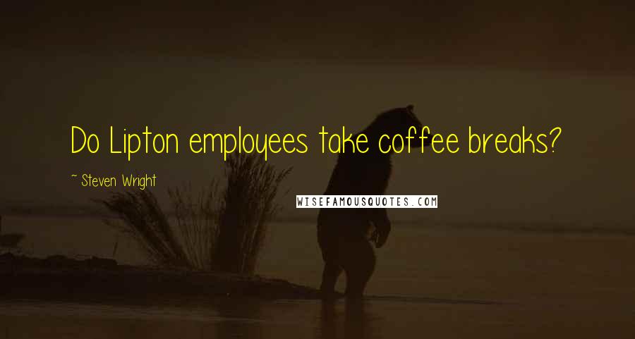 Steven Wright Quotes: Do Lipton employees take coffee breaks?