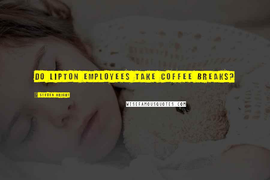 Steven Wright Quotes: Do Lipton employees take coffee breaks?