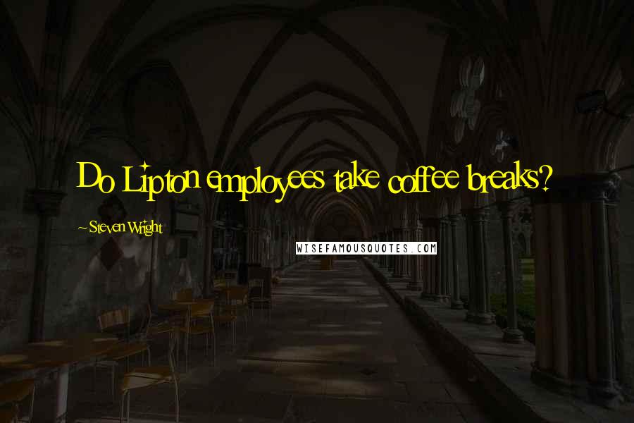 Steven Wright Quotes: Do Lipton employees take coffee breaks?