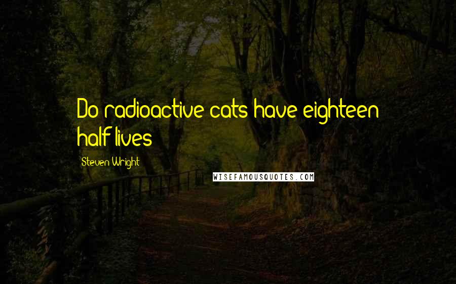 Steven Wright Quotes: Do radioactive cats have eighteen half-lives?