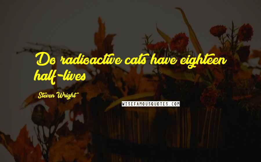 Steven Wright Quotes: Do radioactive cats have eighteen half-lives?