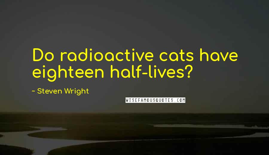 Steven Wright Quotes: Do radioactive cats have eighteen half-lives?