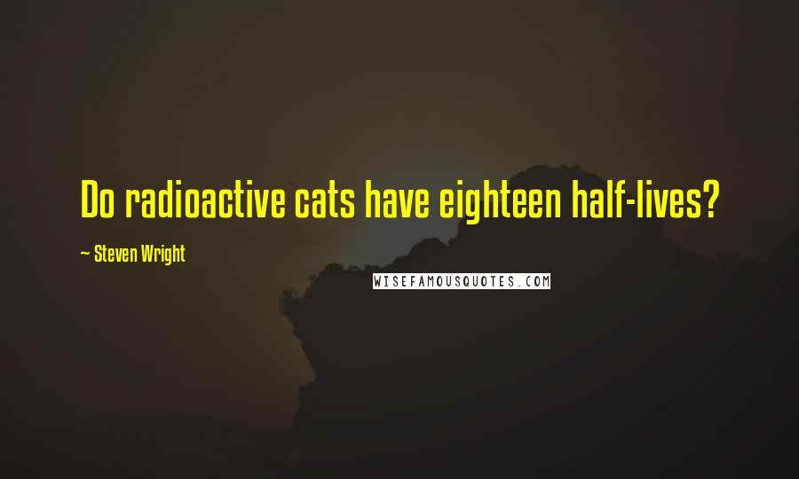 Steven Wright Quotes: Do radioactive cats have eighteen half-lives?