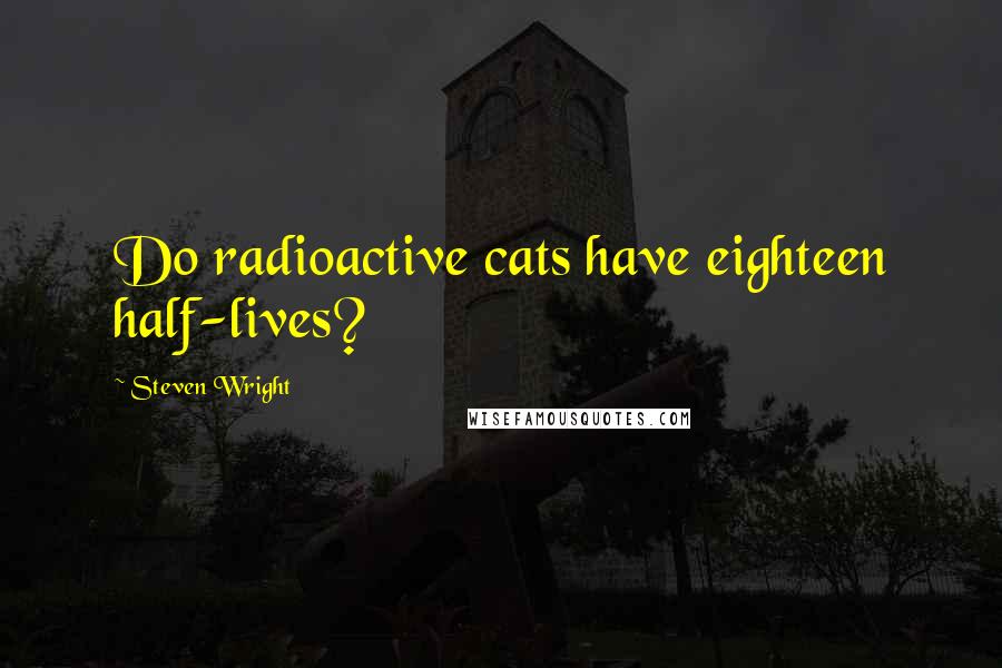 Steven Wright Quotes: Do radioactive cats have eighteen half-lives?