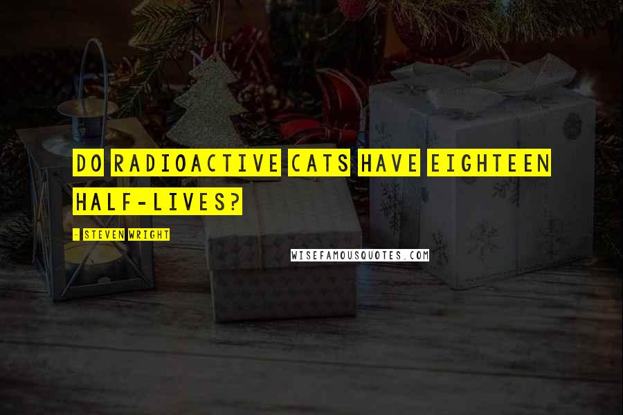 Steven Wright Quotes: Do radioactive cats have eighteen half-lives?