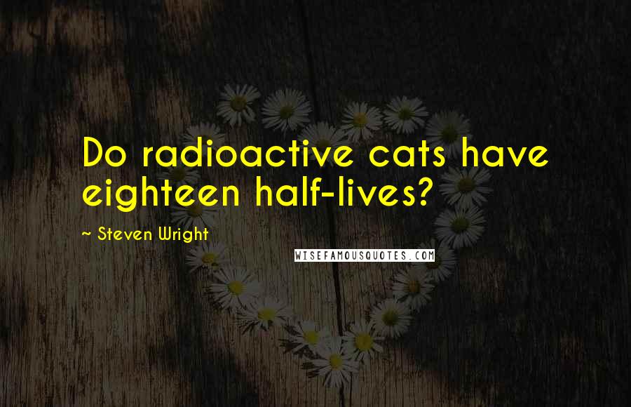 Steven Wright Quotes: Do radioactive cats have eighteen half-lives?