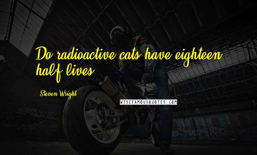 Steven Wright Quotes: Do radioactive cats have eighteen half-lives?