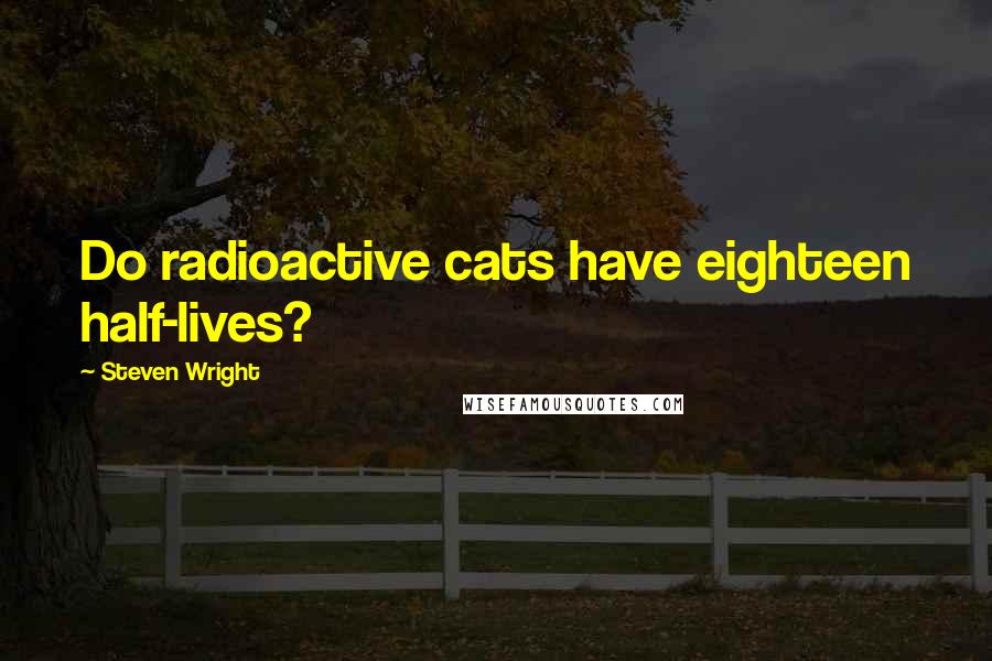 Steven Wright Quotes: Do radioactive cats have eighteen half-lives?