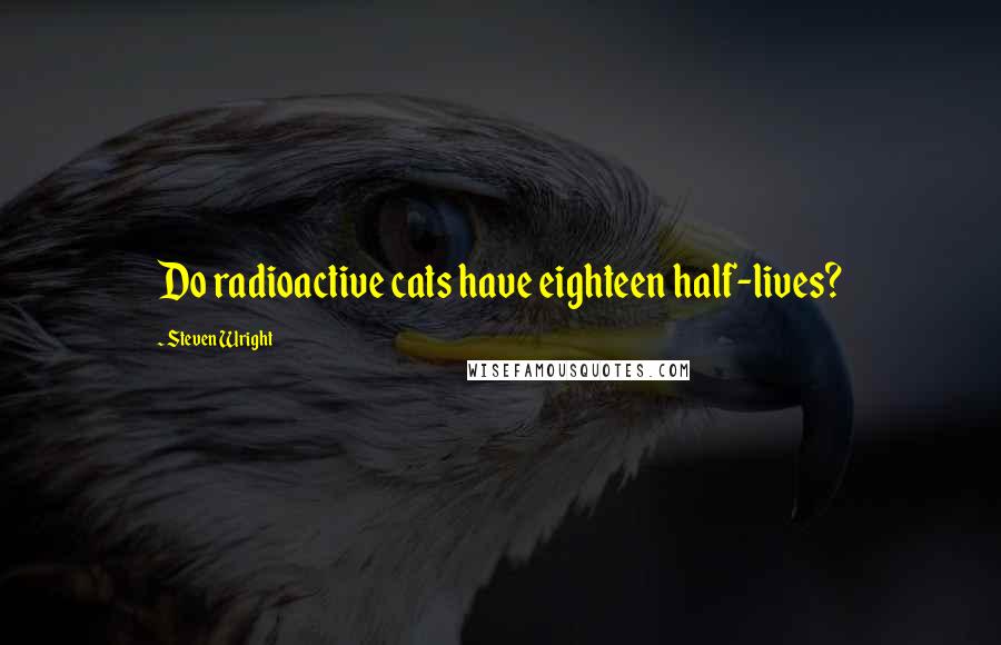 Steven Wright Quotes: Do radioactive cats have eighteen half-lives?