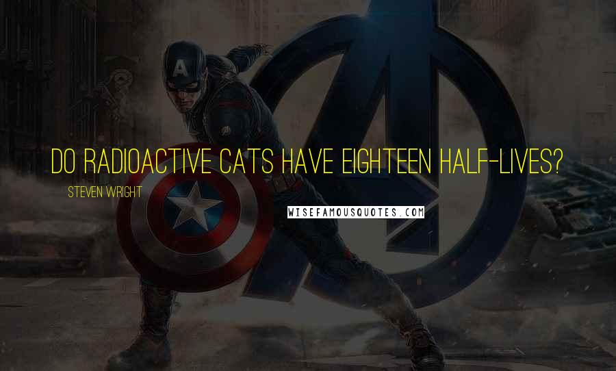 Steven Wright Quotes: Do radioactive cats have eighteen half-lives?