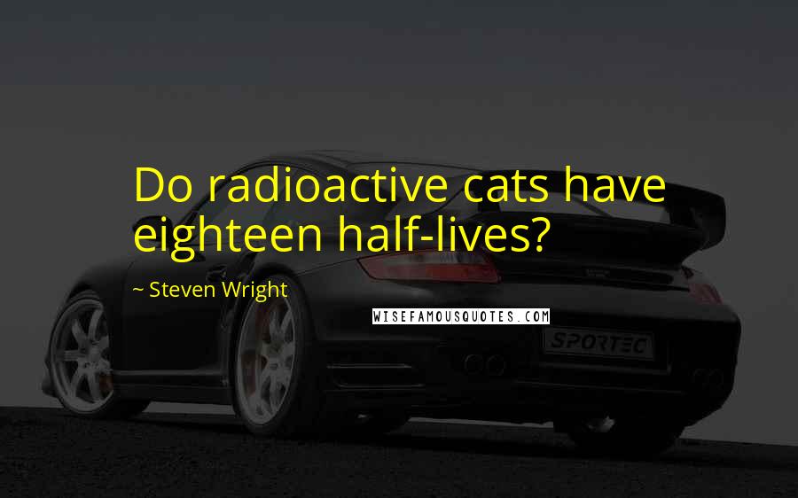 Steven Wright Quotes: Do radioactive cats have eighteen half-lives?