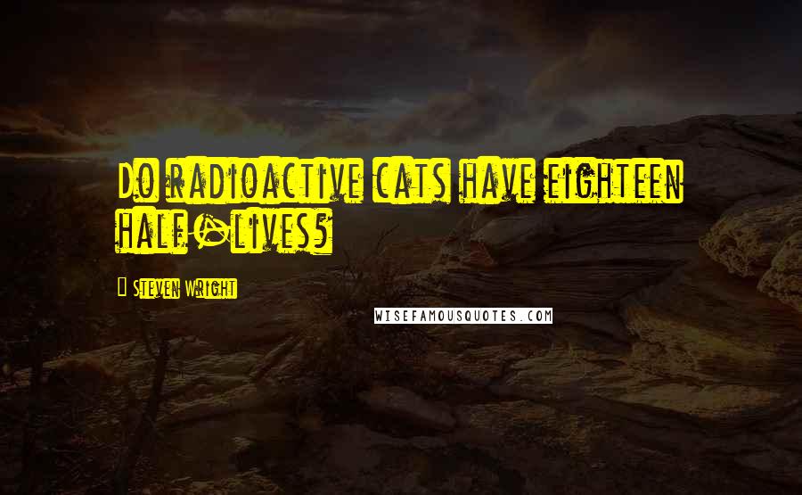 Steven Wright Quotes: Do radioactive cats have eighteen half-lives?