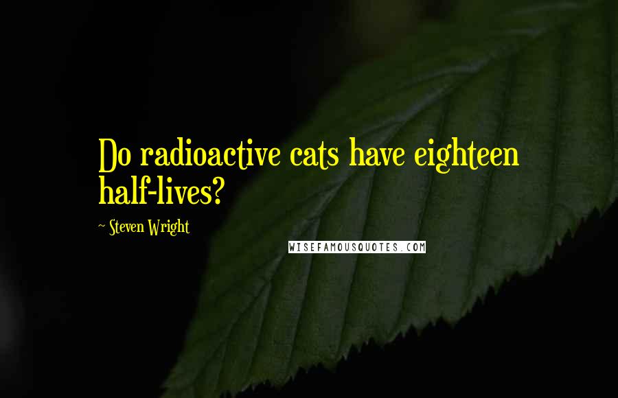 Steven Wright Quotes: Do radioactive cats have eighteen half-lives?