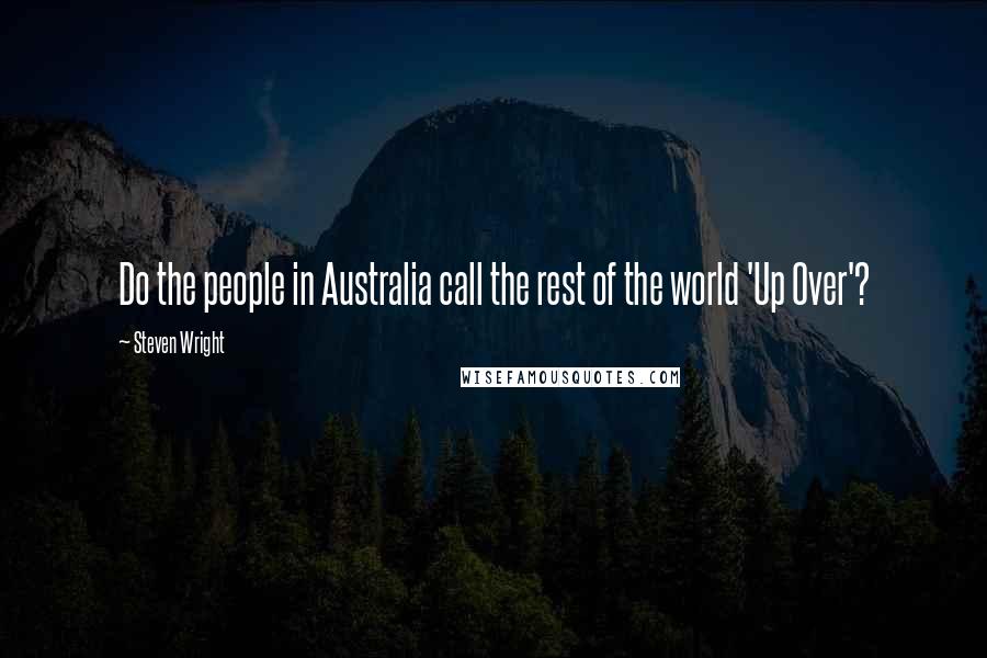 Steven Wright Quotes: Do the people in Australia call the rest of the world 'Up Over'?