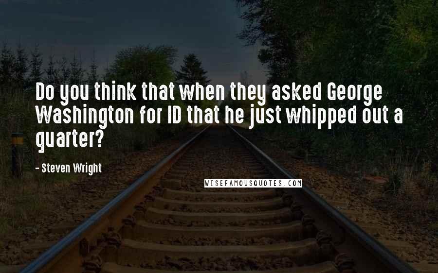 Steven Wright Quotes: Do you think that when they asked George Washington for ID that he just whipped out a quarter?