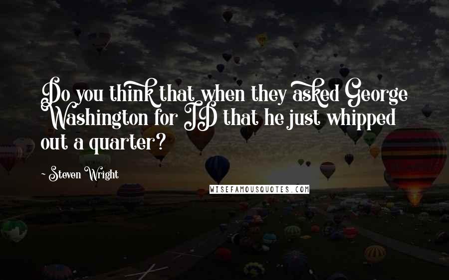 Steven Wright Quotes: Do you think that when they asked George Washington for ID that he just whipped out a quarter?