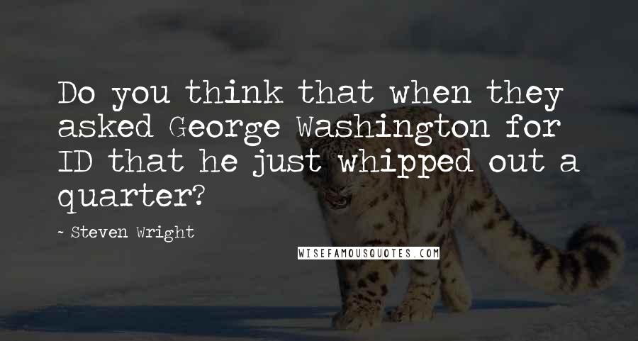 Steven Wright Quotes: Do you think that when they asked George Washington for ID that he just whipped out a quarter?