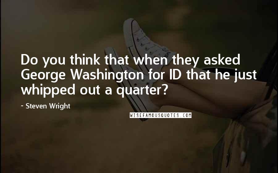 Steven Wright Quotes: Do you think that when they asked George Washington for ID that he just whipped out a quarter?