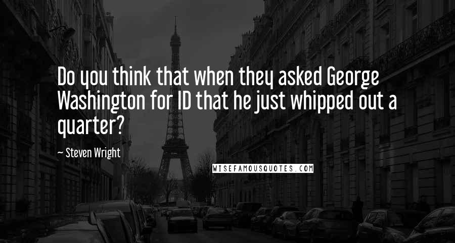 Steven Wright Quotes: Do you think that when they asked George Washington for ID that he just whipped out a quarter?