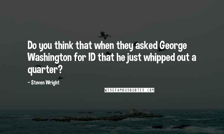 Steven Wright Quotes: Do you think that when they asked George Washington for ID that he just whipped out a quarter?