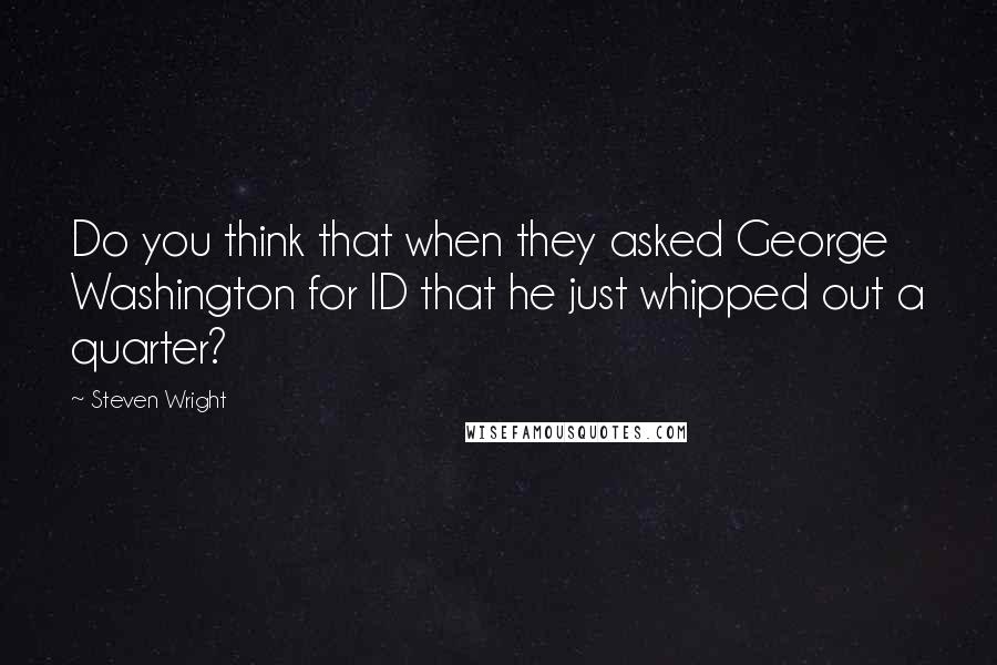 Steven Wright Quotes: Do you think that when they asked George Washington for ID that he just whipped out a quarter?