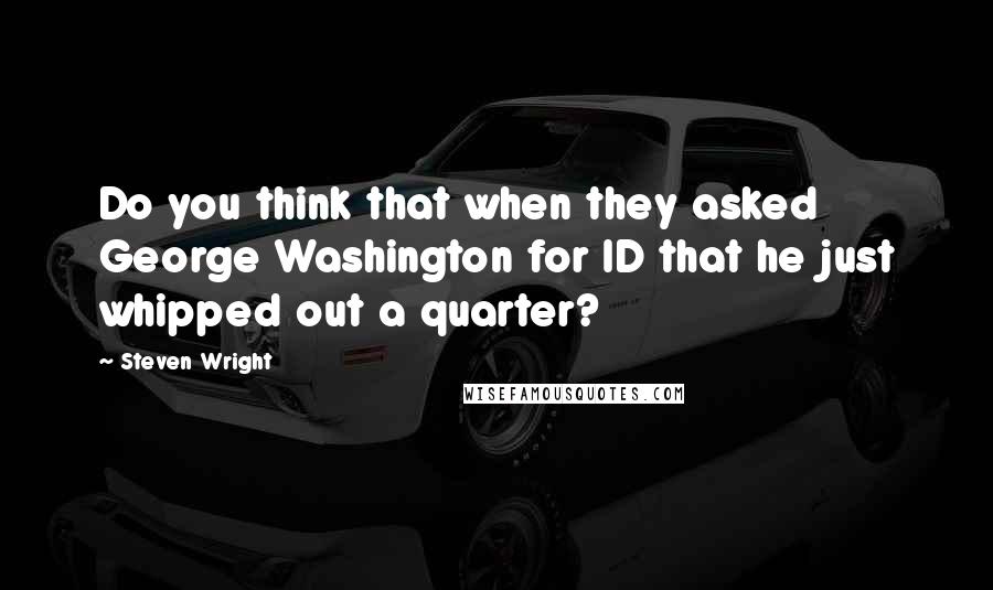 Steven Wright Quotes: Do you think that when they asked George Washington for ID that he just whipped out a quarter?