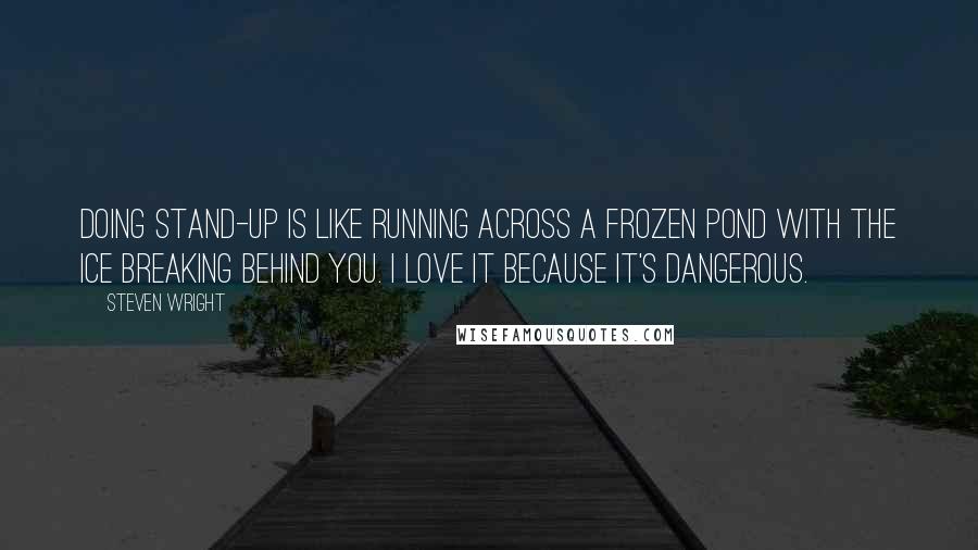 Steven Wright Quotes: Doing stand-up is like running across a frozen pond with the ice breaking behind you. I love it because it's dangerous.