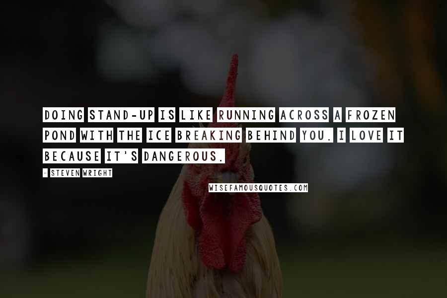 Steven Wright Quotes: Doing stand-up is like running across a frozen pond with the ice breaking behind you. I love it because it's dangerous.