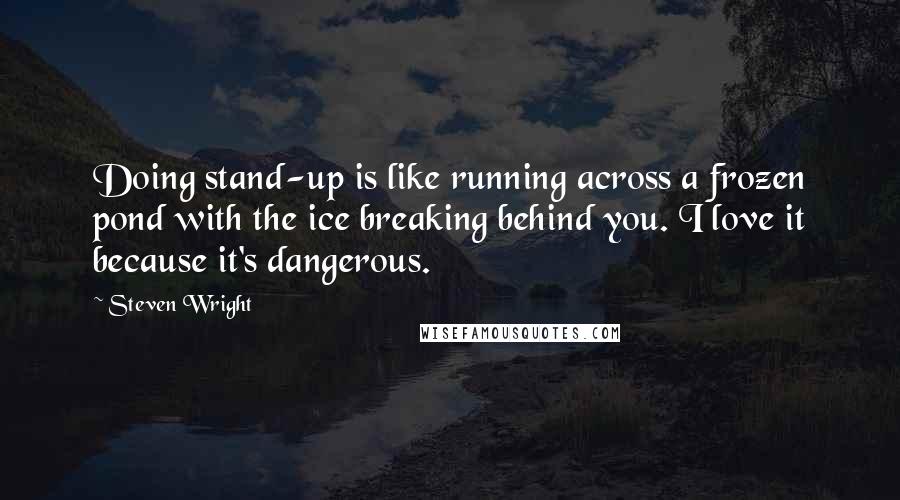 Steven Wright Quotes: Doing stand-up is like running across a frozen pond with the ice breaking behind you. I love it because it's dangerous.