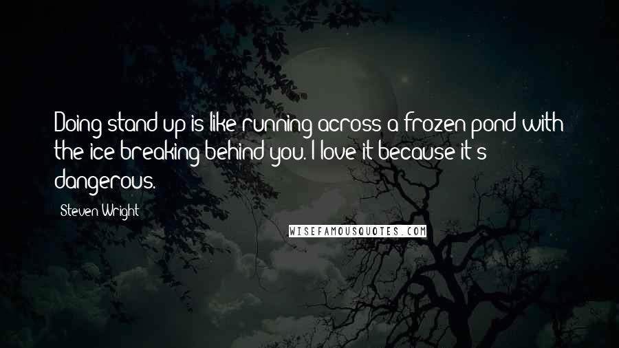 Steven Wright Quotes: Doing stand-up is like running across a frozen pond with the ice breaking behind you. I love it because it's dangerous.