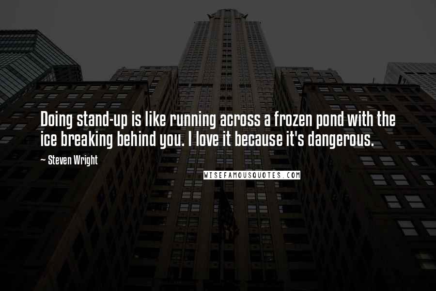 Steven Wright Quotes: Doing stand-up is like running across a frozen pond with the ice breaking behind you. I love it because it's dangerous.
