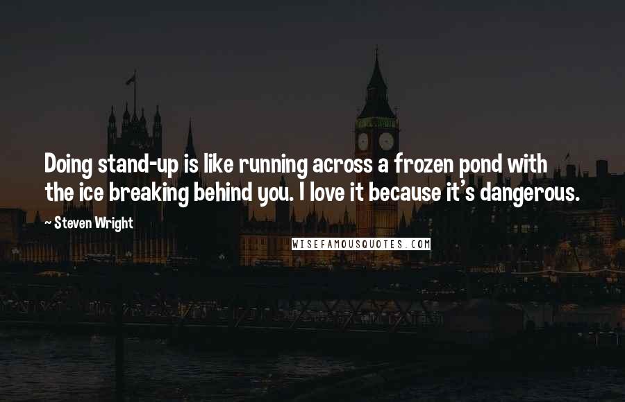 Steven Wright Quotes: Doing stand-up is like running across a frozen pond with the ice breaking behind you. I love it because it's dangerous.