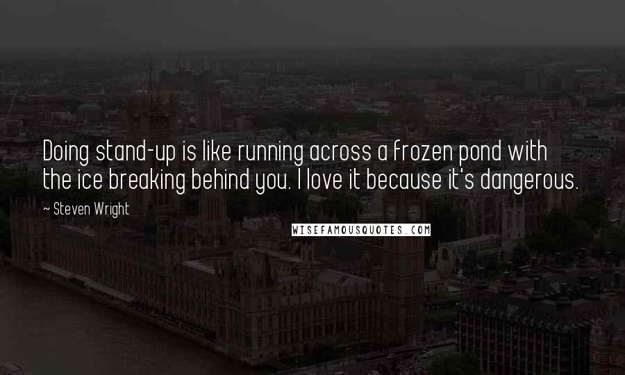 Steven Wright Quotes: Doing stand-up is like running across a frozen pond with the ice breaking behind you. I love it because it's dangerous.