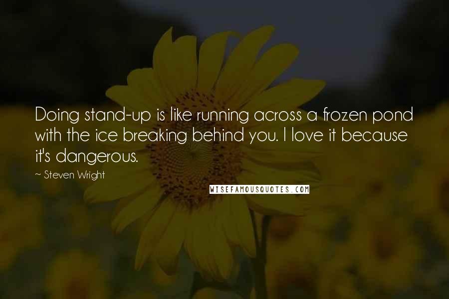 Steven Wright Quotes: Doing stand-up is like running across a frozen pond with the ice breaking behind you. I love it because it's dangerous.