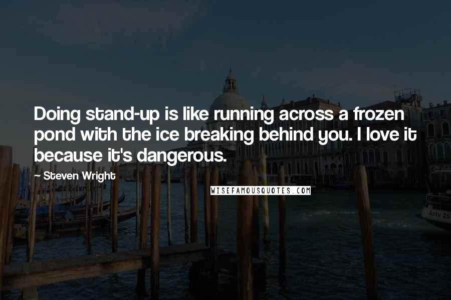 Steven Wright Quotes: Doing stand-up is like running across a frozen pond with the ice breaking behind you. I love it because it's dangerous.