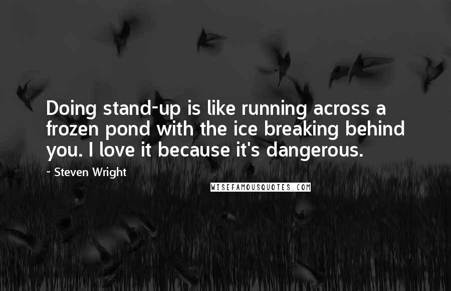 Steven Wright Quotes: Doing stand-up is like running across a frozen pond with the ice breaking behind you. I love it because it's dangerous.