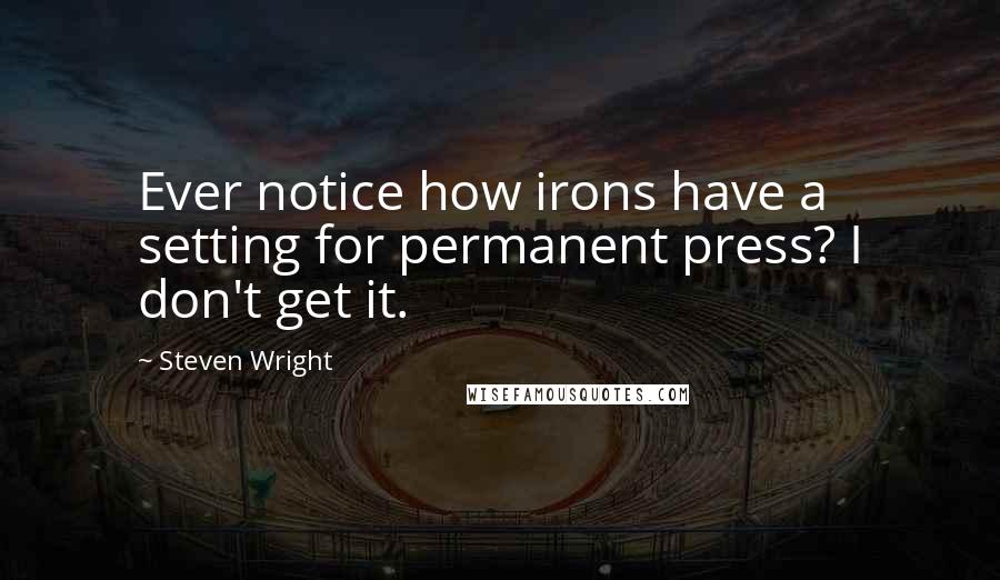 Steven Wright Quotes: Ever notice how irons have a setting for permanent press? I don't get it.