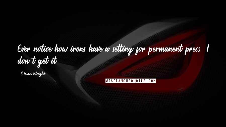 Steven Wright Quotes: Ever notice how irons have a setting for permanent press? I don't get it.