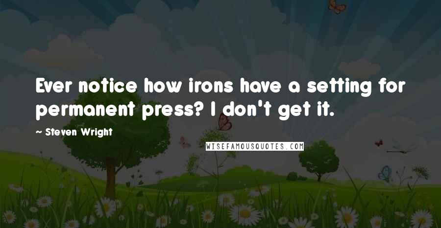 Steven Wright Quotes: Ever notice how irons have a setting for permanent press? I don't get it.