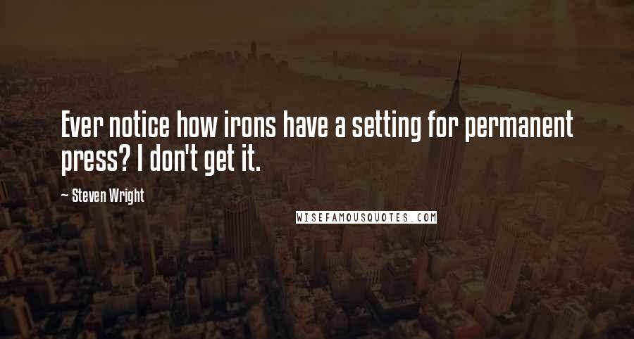 Steven Wright Quotes: Ever notice how irons have a setting for permanent press? I don't get it.