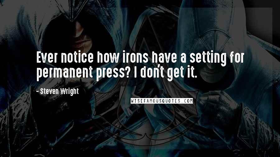 Steven Wright Quotes: Ever notice how irons have a setting for permanent press? I don't get it.