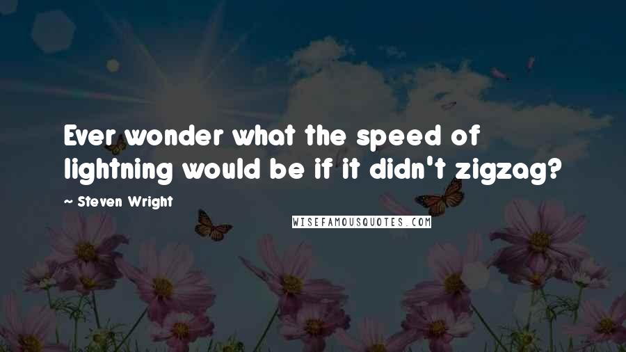 Steven Wright Quotes: Ever wonder what the speed of lightning would be if it didn't zigzag?