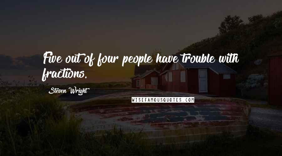 Steven Wright Quotes: Five out of four people have trouble with fractions.