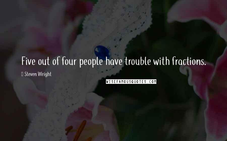 Steven Wright Quotes: Five out of four people have trouble with fractions.